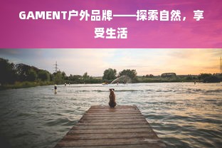 GAMENT户外品牌——探索自然，享受生活