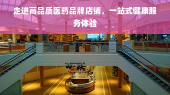 走进高品质医药品牌店铺，一站式健康服务体验