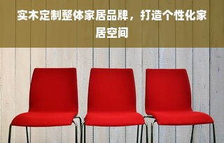 实木定制整体家居品牌，打造个性化家居空间