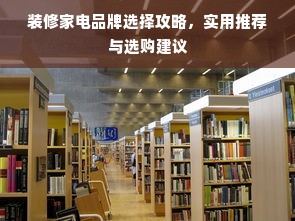 装修家电品牌选择攻略，实用推荐与选购建议