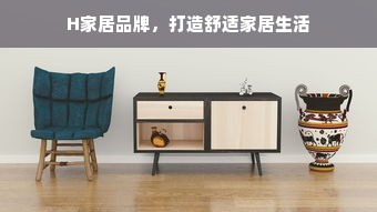 H家居品牌,打造舒适家居生活