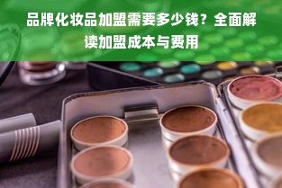 品牌化妆品加盟需要多少钱？全面解读加盟成本与费用