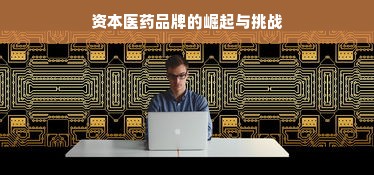 资本医药品牌的崛起与挑战