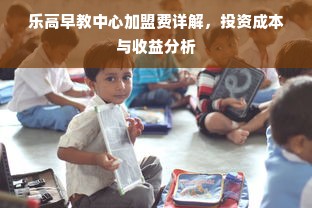 乐高早教中心加盟费详解，投资成本与收益分析
