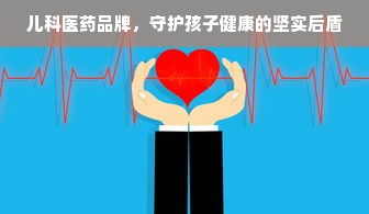 儿科医药品牌，守护孩子健康的坚实后盾