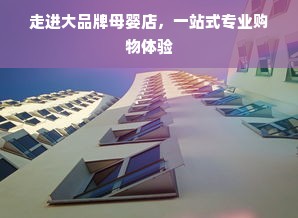 走进大品牌母婴店，一站式专业购物体验
