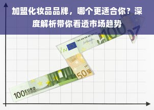 加盟化妆品品牌，哪个更适合你？深度解析带你看透市场趋势