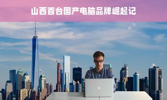 山西首台国产电脑品牌崛起记