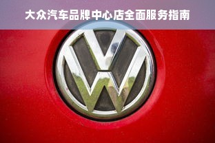 大众汽车品牌中心店全面服务指南