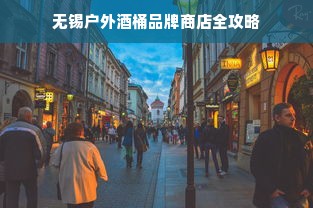 无锡户外酒桶品牌商店全攻略