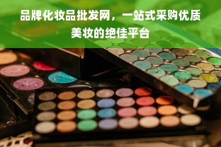 品牌化妆品批发网，一站式采购优质美妆的绝佳平台