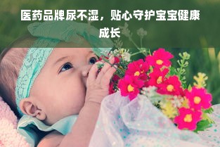 医药品牌尿不湿，贴心守护宝宝健康成长