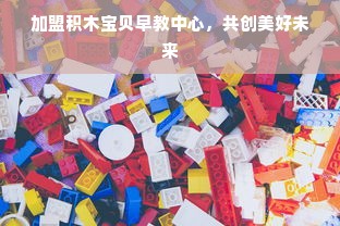 加盟积木宝贝早教中心，共创美好未来