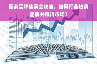 医药品牌售卖全攻略，如何打造热销品牌并赢得市场？