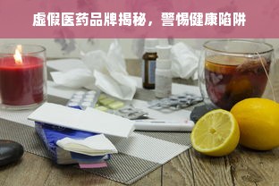 虚假医药品牌揭秘，警惕健康陷阱