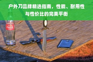 户外刀品牌精选指南，性能、耐用性与性价比的完美平衡