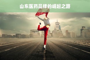 山东医药品牌的崛起之路