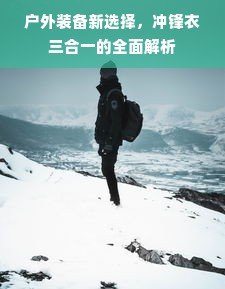 户外装备新选择，冲锋衣三合一的全面解析