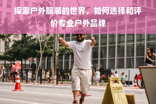 探索户外服装的世界，如何选择和评价专业户外品牌