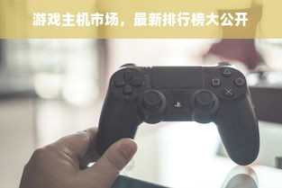 游戏主机市场，最新排行榜大公开