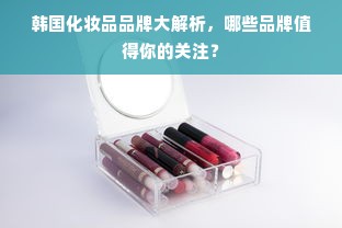 韩国化妆品品牌大解析，哪些品牌值得你的关注？