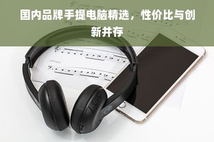 国内品牌手提电脑精选，性价比与创新并存