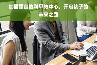 加盟蒙台梭利早教中心，开启孩子的未来之路