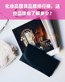 化妆品国货品牌排行榜，这些品牌你了解多少？