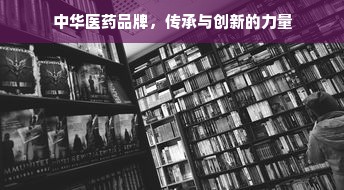 中华医药品牌，传承与创新的力量