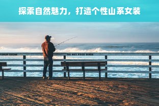 探索自然魅力，打造个性山系女装