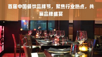 首届中国餐饮品牌节，聚焦行业热点，共襄品牌盛宴