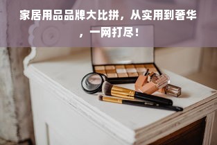家居用品品牌大比拼，从实用到奢华，一网打尽！