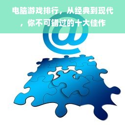 电脑游戏排行，从经典到现代，你不可错过的十大佳作