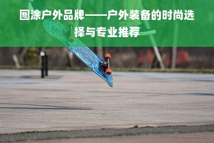 图涂户外品牌——户外装备的时尚选择与专业推荐