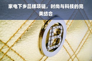家电下乡品牌项链，时尚与科技的完美结合