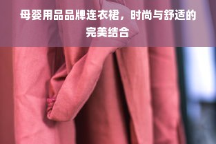 母婴用品品牌连衣裙，时尚与舒适的完美结合