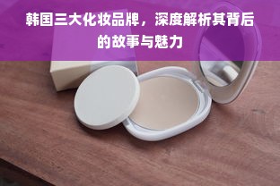 韩国三大化妆品牌，深度解析其背后的故事与魅力