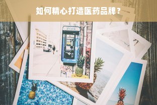如何精心打造医药品牌？