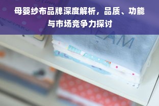 母婴纱布品牌深度解析，品质、功能与市场竞争力探讨