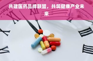共建医药品牌联盟，共筑健康产业未来