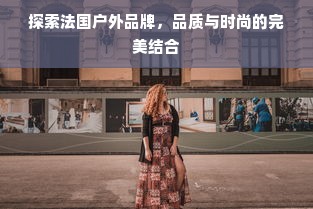 探索法国户外品牌，品质与时尚的完美结合