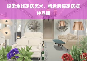 探索全球家居艺术，精选跨境家居摆件品牌