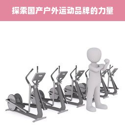 探索国产户外运动品牌的力量