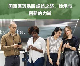国家医药品牌崛起之路，传承与创新的力量