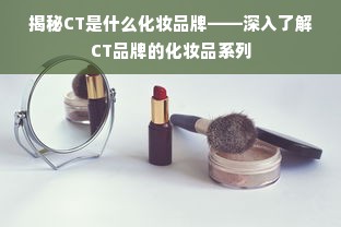 揭秘CT是什么化妆品牌——深入了解CT品牌的化妆品系列