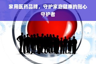 家用医药品牌，守护家庭健康的贴心守护者