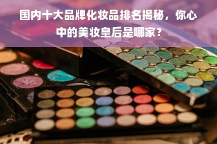 国内十大品牌化妆品排名揭秘，你心中的美妆皇后是哪家？
