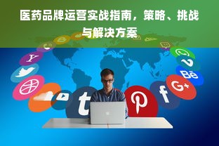医药品牌运营实战指南，策略、挑战与解决方案