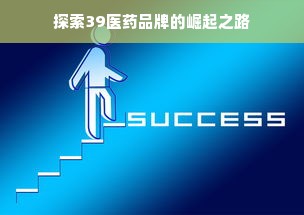 探索39医药品牌的崛起之路