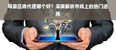 母婴品牌代理哪个好？深度解析市场上的热门选择